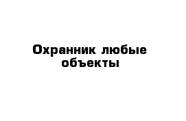 Охранник любые объекты